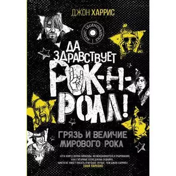 Да здравствует рок-н-ролл! Грязь и величие мирового рока. Харрис Д.