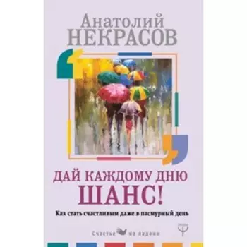 Дай каждому дню шанс! Как стать счастливым даже в пасмурный день. Некрасов А. А.