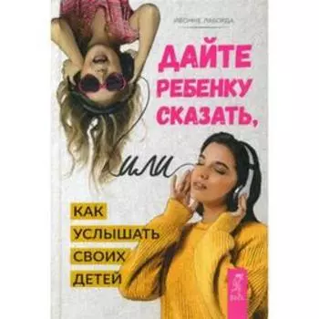 Дайте ребенку сказать, или Как услышать своих детей. Лаборда И.