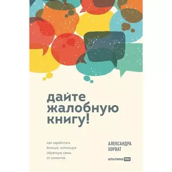 Дайте жалобную книгу! Как заработать больше, используя обратную связь от клиентов. Хорват А.