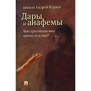 Дары и анафемы. Что христианство принесло в мир? 5-е издание, переработанное и дополненное. Кураев А. В.