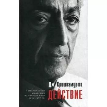 Действие. Выдержки из бесед и книг 1933–1967 гг. Кришнамурти Дж.