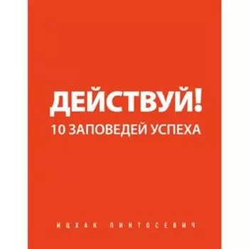 Действуй! 10 заповедей успеха. Пинтосевич И.