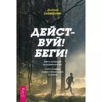 Действуй! Беги! Книга-мотивация на правильный бег. С чего начинать и каких плюсов ждать. Сафиоллин Д.