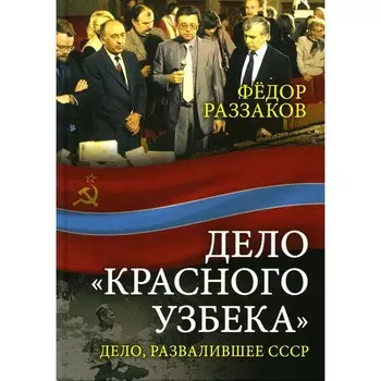Дело «красного узбека». Дело, развалившее СССР. Раззаков Ф.И.