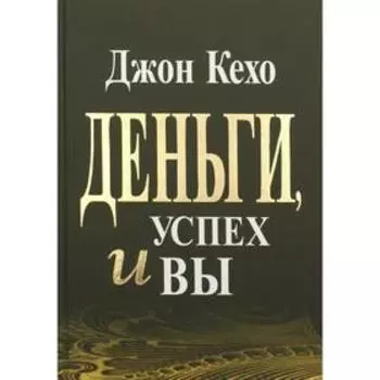 Деньги, успех и вы. Кехо Дж.