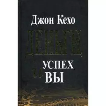 Деньги, успех и вы. Кехо Дж.