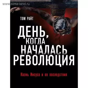 День, когда началась Революция. Казнь Иисуса и ее последствия. Райт Т.
