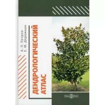 Дендрологический атлас: Учебное пособие. 2-е издание, исправлено и дополнено. Петров А.П., Дорожкин Е.М.