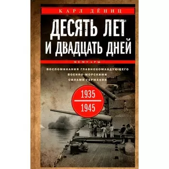 Десять лет и двадцать дней. Воспоминания главнокомандующего военно-морскими силами Германии. 1935-1945 год. Дениц К.