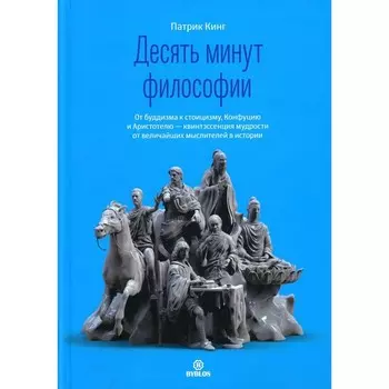 Десять минут философии. От буддизма к стоицизму, Конфуцию и Аристотелю - квинтэссенция мудрости от величайших мыслителей в истории. Кинг П.