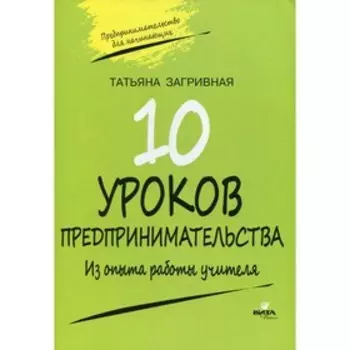 Десять уроков предпринимательства. Из опыта работы учителя. 2-е издание. Загривная Т.