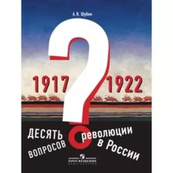 Десять вопросов о революции в России 1917-1922 гг.. Шубин А.В.