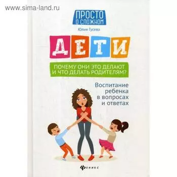Дети. Почему они это делают и что делать родителям? Воспитание ребенка в вопросах и ответах. Гусева Ю.Е.