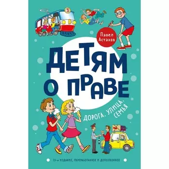 Детям о праве. Дорога. Улица. Семья. 13-е издание, переработанное и дополненное. Астахов П.А.