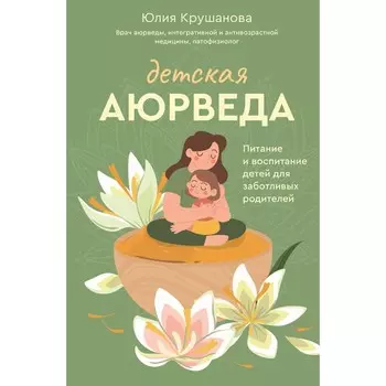 Детская аюрведа. Питание и воспитание детей для заботливых родителей. Крушанова Ю.Б.