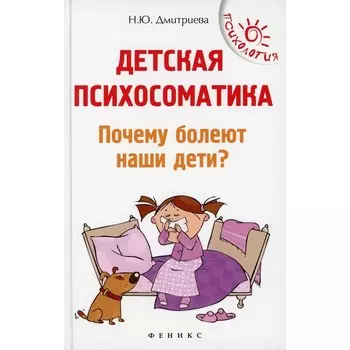 Детская психосоматика. Почему болеют наши дети? 15-е издание. Дмитриева Н.Ю.