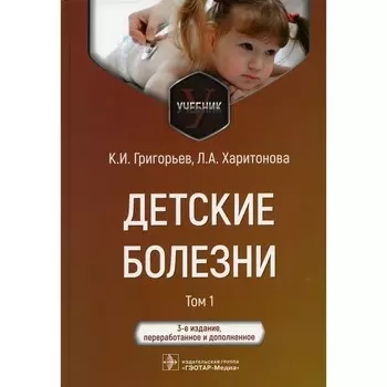 Детские болезни. Учебник. В 2-х томах. Том 1. 3-е издание, переработанное и дополненное. Григорьев К.И., Харитонова Л.А.