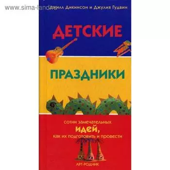Детские праздники: сотни замечательных идей, как их подготовить и провести. Дикинсон Дж., Гудвин Дж.
