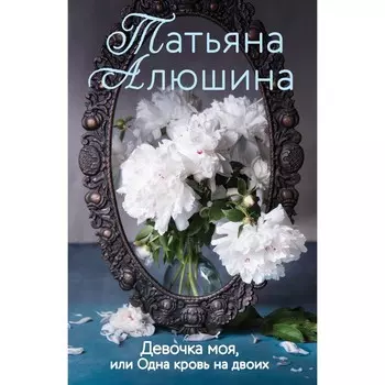Девочка моя, или Одна кровь на двоих. Алюшина Татьяна Александровна