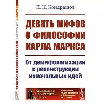 Девять мифов о философии Карла Маркса. От демифологизации к реконструкции изначальных идей. Кондрашов П.Н.