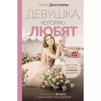 Девушка, которую любят: перейди от флирта к серьёзным отношениям. Дмитриева О.А.