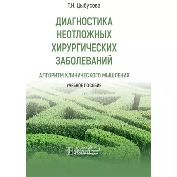 Диагностика неотложных хирургических заболеваний: алгоритм клинического мышления. Учебное пособие. Цыбусова Т.Н.
