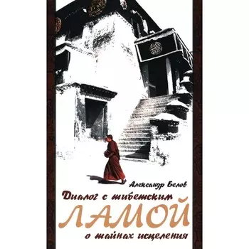 Диалог с тибетским ламой о тайнах исцеления. 7-е издание. Белов А.И.