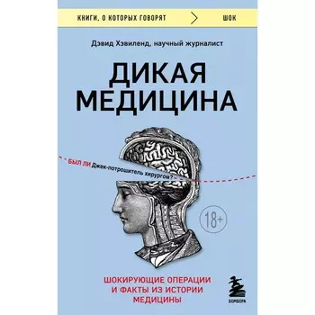 Дикая медицина. Шокирующие операции и факты из истории медицины. Быкова Е.Д., Хэвиленд Д.