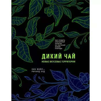 Дикий чай. Как создать элегантный напиток из растений живой природы. Ник Мойл, Худ Ричард
