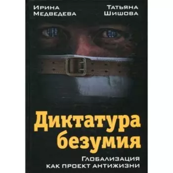 Диктатура безумия. Глобализация как проект антижизни. Медведева И.Я., Шишова Т.Л.