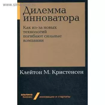 Дилемма инноватора. Как из-за новых технологий погибают сильные компании (обложка). Кристенсен К.