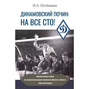 Динамовский почин: на все сто! Документальные очерки по истории физкультурно-спортивного общества «Динамо». Потемкин И.А.