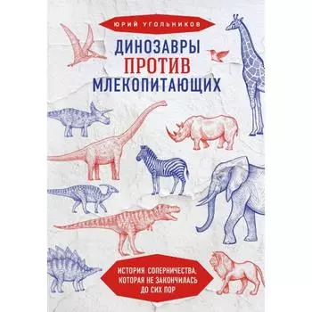 Динозавры против млекопитающих. История соперничества, которая не закончилась до сих пор. Угольников Ю.А.