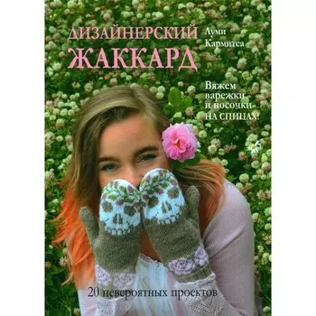 Дизайнерский жаккард. Вяжем варежки и носочки на спицах! 20 невероятных проектов. Кармитса Л.