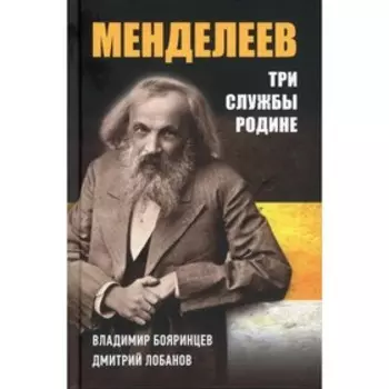 Дмитрий Менделеев. Три cлужбы Родине. Бояринцев В., Лобанов Д.