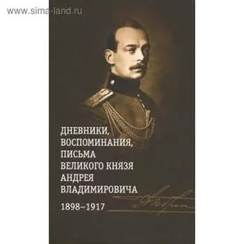 Дневники, воспоминания, письма великого князя Андрея Владимировича. 1898-1917 гг