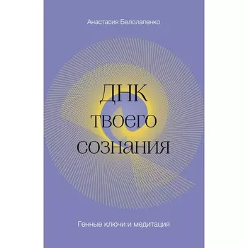 ДНК твоего сознания. Генные ключи и медитация. Белолапенко А.Ю.