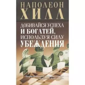 Добивайся успеха и богатей, используя силу убеждения. 3-е издание. Хилл Н.