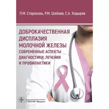 Доброкачественная дисплазия молочной железы. Современные аспекты диагностики, лечения и профилактики. Староконь П.М., Шабаев Р.М., Ходырев С.А.