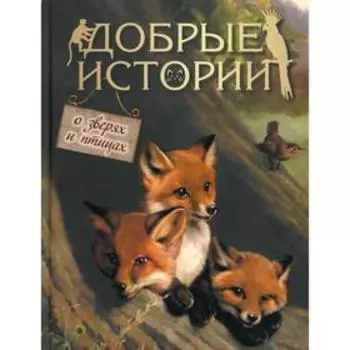 Добрые истории о зверях и птицах. Составитель: Кузьмин В.В.