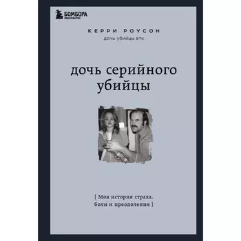 Дочь серийного убийцы. Моя история страха, боли и преодоления. Роусон Керри