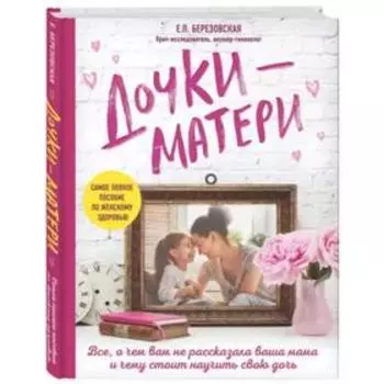 Дочки-матери. Всё, о чём вам не рассказывала ваша мама и чему стоит научить свою дочь. Березовская Е. П.
