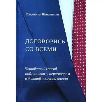 Договорись со всеми. Четвертый способ подготовки к переговорам в делах и личной жизни. Шведченко В.В