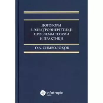 Договоры в электроэнергетике: проблемы теории и практики: монография. Символоков О.А.