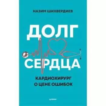 Долг сердца. Кардиохирург о цене ошибок. Шихвердиев Н.