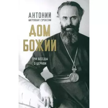 Дом Божий. Три беседы о церкви. Антоний Сурожский (Блум), митрополит
