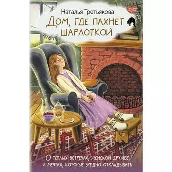 Дом, где пахнет шарлоткой. О тёплых встречах, женской дружбе и мечтах, которые вредно откладывать. Третьякова Н.
