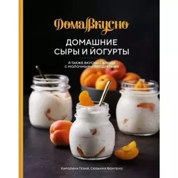 Домашние сыры и йогурты, а также вкусные блюда с молочными продуктами. Гезий К., Фонтено С.
