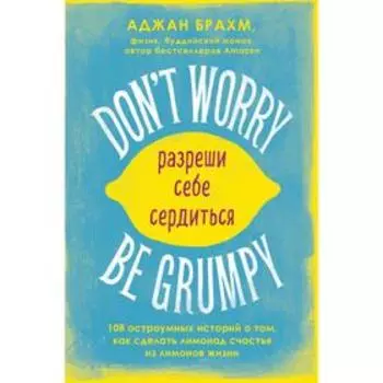 Don't worry. Be grumpy. Разреши себе сердиться. 108 коротких историй о том, как сделать лимонад из лимонов жизни. Брахм А.